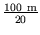 $ {\frac{{100 \rm {\ m}}}{{20}}}$