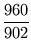 $\displaystyle {\frac{{960}}{{902}}}$