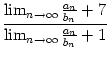 $\displaystyle {\frac{{\lim_{n\to\infty}\frac{a_n}{b_n}+7}}{{
\lim_{n\to\infty}\frac{a_n}{b_n}+1}}}$