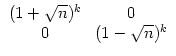 $\displaystyle \begin{array}{c c} (1+\sqrt{n})^k & 0\\
0 & (1-\sqrt{n})^k\end{array}$