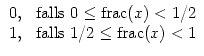 $\displaystyle \begin{array}{l l}
0,& \text{falls } 0\leq {\mathrm{frac}}(x)<1/2\\
1,& \text{falls } 1/2\leq {\mathrm{frac}}(x)<1\end{array}$