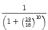 $\displaystyle {\frac{{1}}{{\left(1+\left( \frac{19}{18} \right) ^{10} \right)}}}$