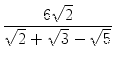 $\displaystyle {\frac{{6\sqrt{2}}}{{\sqrt{2}+\sqrt{3}-\sqrt{5}}}}$