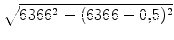 $\displaystyle \sqrt{{6366^2 - (6366-0,5)^2}}$