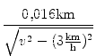 $\displaystyle {\frac{{0,016 \text{km}}}{{\sqrt{v^2 - (3\textstyle{ \frac{\text{km}}{\text{h}}})^2}}}}$