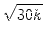 $\displaystyle \sqrt{{30k}}$